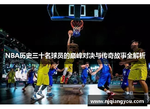 NBA历史三十名球员的巅峰对决与传奇故事全解析