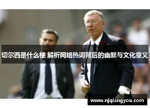 切尔西是什么梗 解析网络热词背后的幽默与文化意义