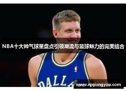 NBA十大帅气球星盘点引领潮流与篮球魅力的完美结合