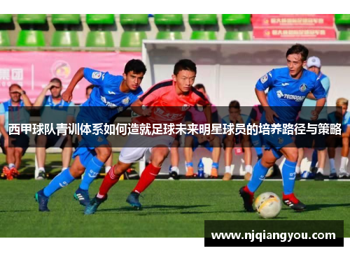 西甲球队青训体系如何造就足球未来明星球员的培养路径与策略