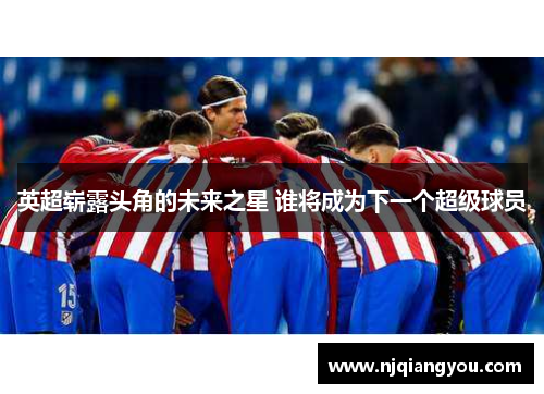英超崭露头角的未来之星 谁将成为下一个超级球员