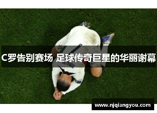 C罗告别赛场 足球传奇巨星的华丽谢幕