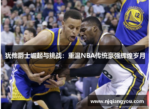 犹他爵士崛起与挑战：重温NBA传统豪强辉煌岁月
