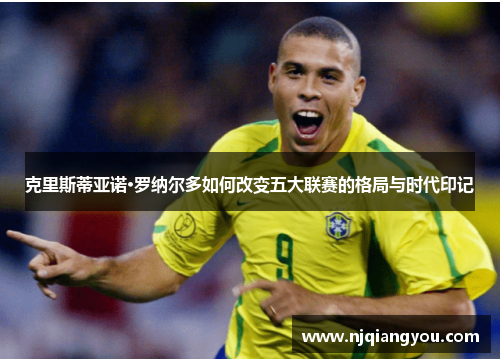 克里斯蒂亚诺·罗纳尔多如何改变五大联赛的格局与时代印记