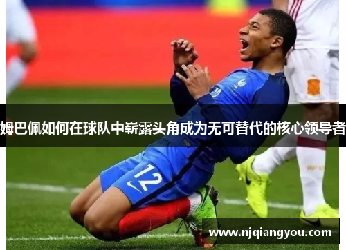 姆巴佩如何在球队中崭露头角成为无可替代的核心领导者