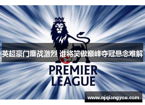 英超豪门鏖战激烈 谁将笑傲巅峰夺冠悬念难解