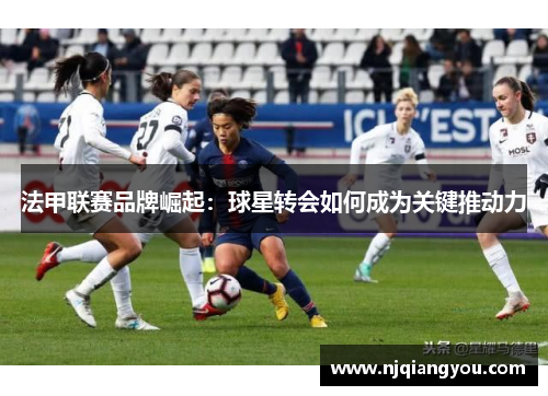 法甲联赛品牌崛起：球星转会如何成为关键推动力
