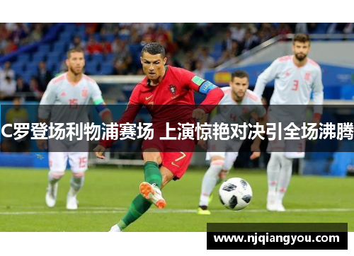 C罗登场利物浦赛场 上演惊艳对决引全场沸腾